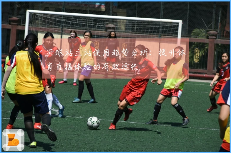买球站主站使用趋势分析：提升体育直播体验的有效途径