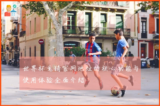 世界杯竞猜官网地址的核心功能与使用体验全面介绍