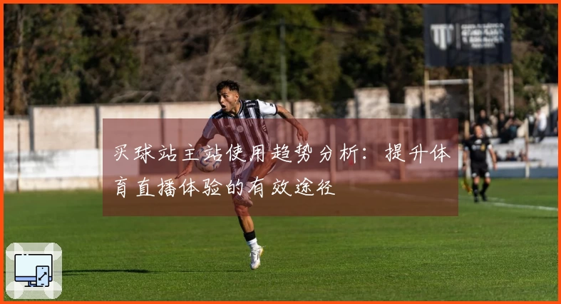 买球站主站使用趋势分析：提升体育直播体验的有效途径