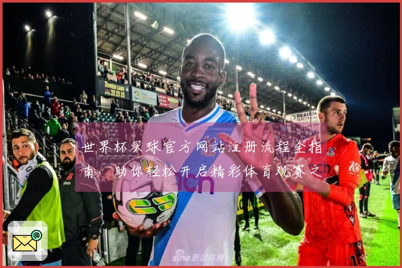 世界杯买球官方网站注册流程全指南，助你轻松开启精彩体育观赛之旅