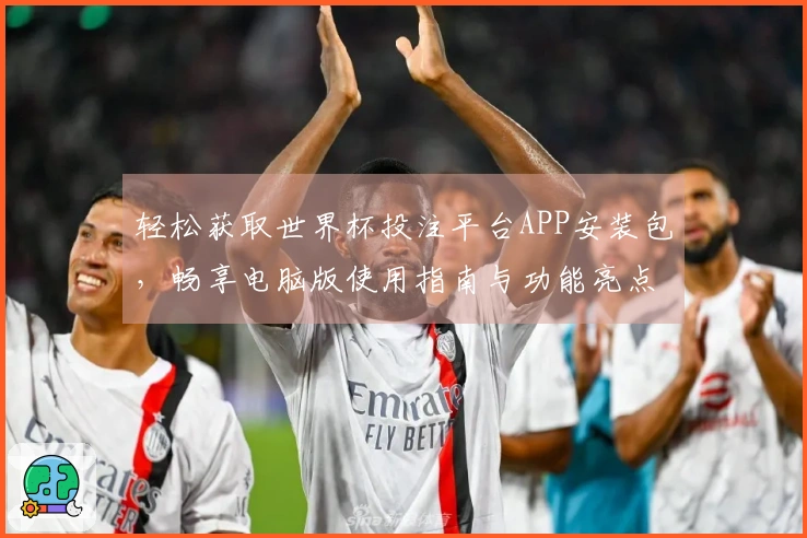 轻松获取世界杯投注平台APP安装包，畅享电脑版使用指南与功能亮点