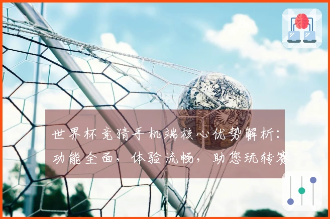 世界杯竞猜手机端核心优势解析：功能全面，体验流畅，助您玩转赛事实况