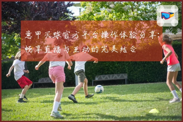意甲买球官方平台操作体验分享：畅享直播与互动的完美结合
