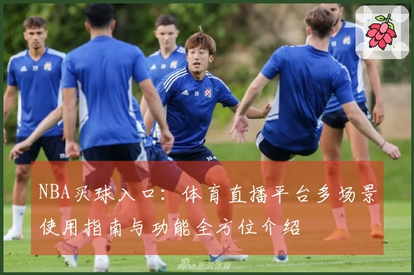 NBA买球入口：体育直播平台多场景使用指南与功能全方位介绍