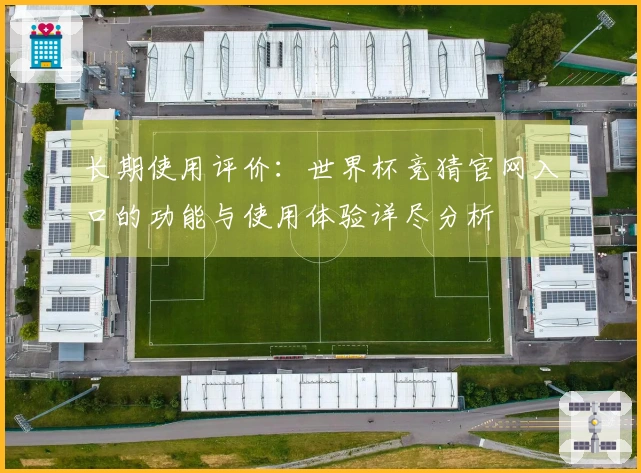 长期使用评价：世界杯竞猜官网入口的功能与使用体验详尽分析
