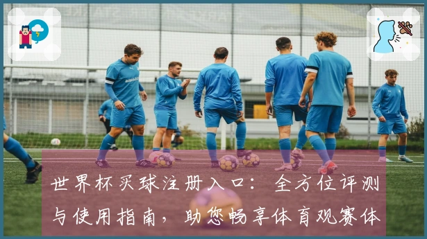 世界杯买球注册入口:全方位评测与使用指南,助您畅享体育观赛体验