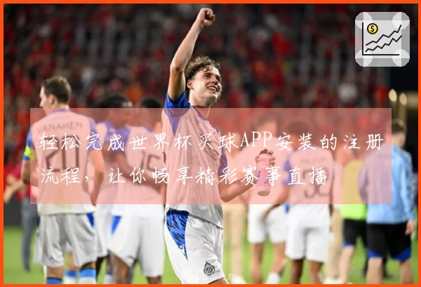 轻松完成世界杯买球APP安装的注册流程,让你畅享精彩赛事直播