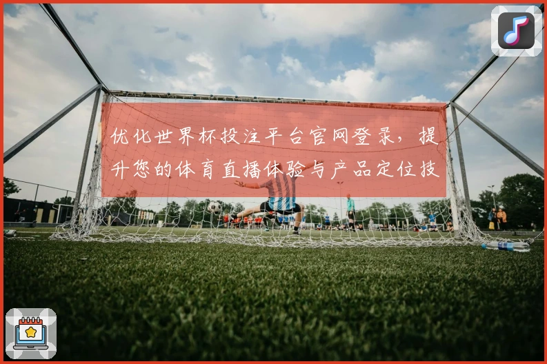 优化世界杯投注平台官网登录，提升您的体育直播体验与产品定位技巧