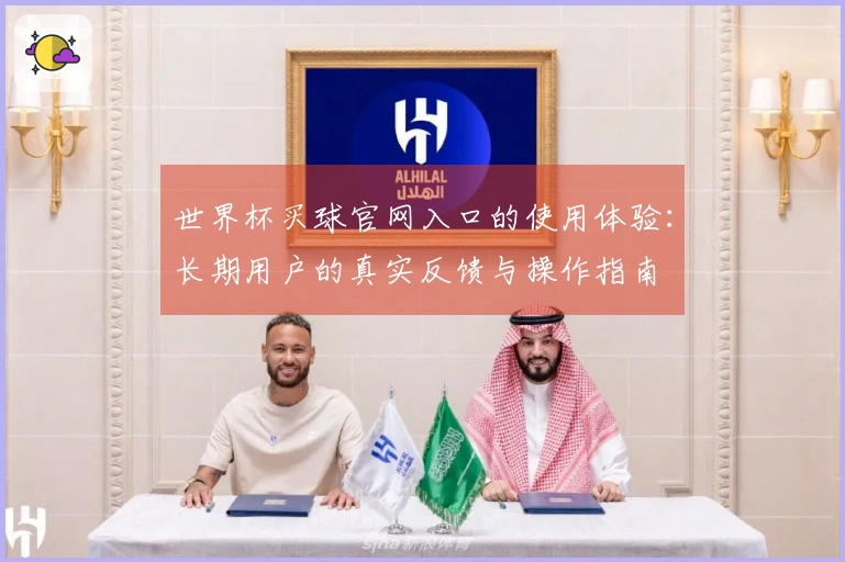 世界杯买球官网入口的使用体验：长期用户的真实反馈与操作指南