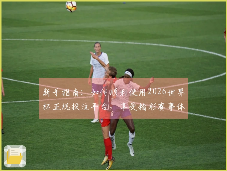 新手指南：如何顺利使用2026世界杯正规投注平台，享受精彩赛事体验