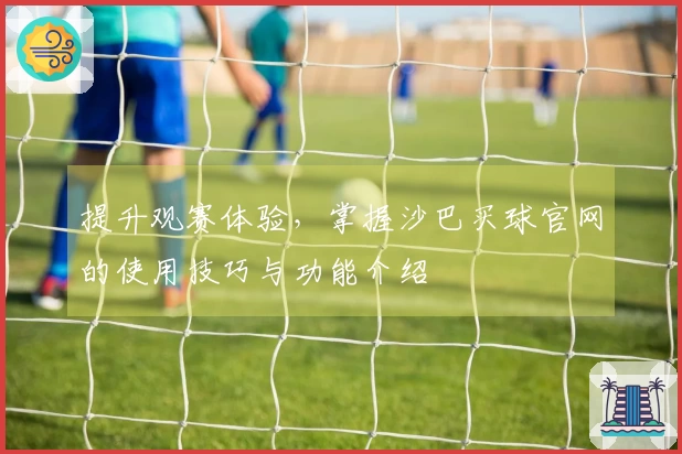 提升观赛体验，掌握沙巴买球官网的使用技巧与功能介绍