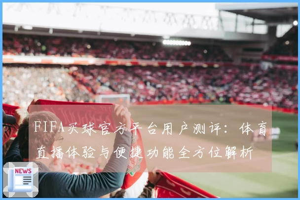 FIFA买球官方平台用户测评：体育直播体验与便捷功能全方位解析