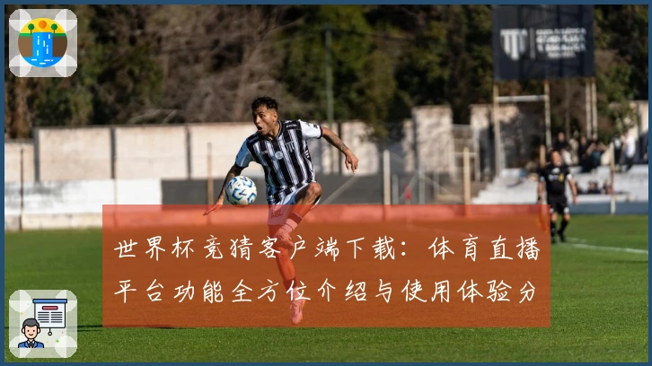 世界杯竞猜客户端下载：体育直播平台功能全方位介绍与使用体验分享