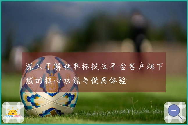 深入了解世界杯投注平台客户端下载的核心功能与使用体验