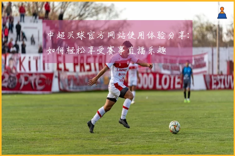 中超买球官方网站使用体验分享：如何轻松享受赛事直播乐趣