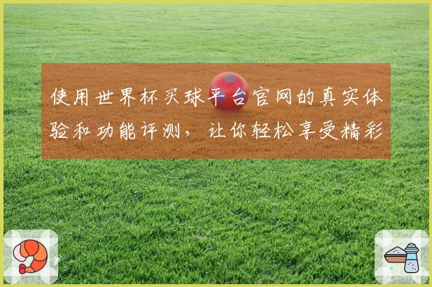 使用世界杯买球平台官网的真实体验和功能评测，让你轻松享受精彩赛事直播