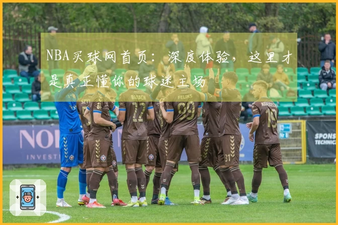 NBA买球网首页：深度体验，这里才是真正懂你的球迷主场