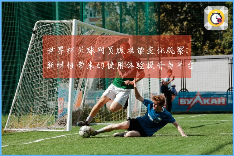 世界杯买球网页版功能变化观察：新特性带来的使用体验提升与平台价值分析