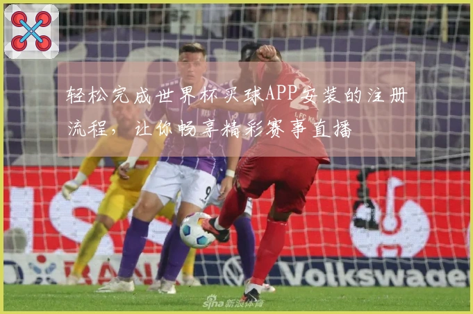 轻松完成世界杯买球APP安装的注册流程，让你畅享精彩赛事直播