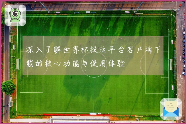 深入了解世界杯投注平台客户端下载的核心功能与使用体验