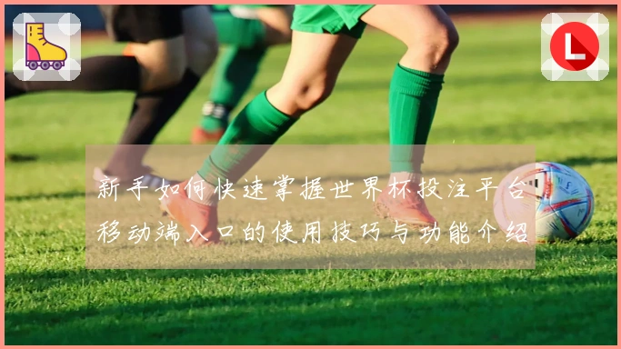 新手如何快速掌握世界杯投注平台移动端入口的使用技巧与功能介绍