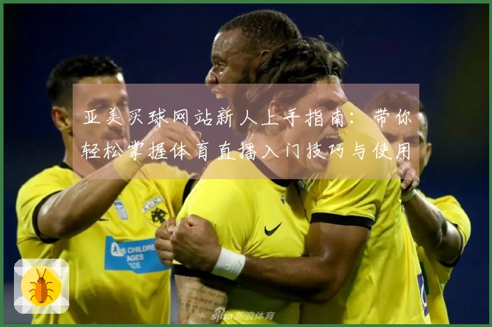亚美买球网站新人上手指南:带你轻松掌握体育直播入门技巧与使用体验
