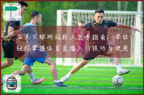 亚美买球网站新人上手指南：带你轻松掌握体育直播入门技巧与使用体验