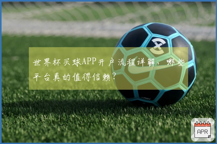 世界杯买球APP开户流程详解，哪些平台真的值得信赖？