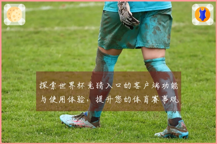 探索世界杯竞猜入口的客户端功能与使用体验，提升您的体育赛事观赏乐趣