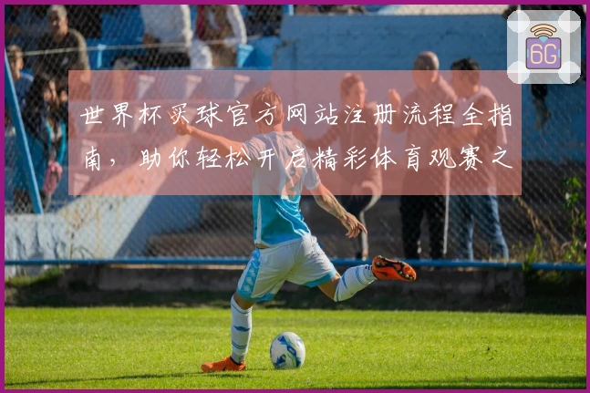 世界杯买球官方网站注册流程全指南，助你轻松开启精彩体育观赛之旅