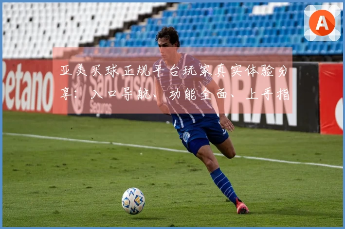 亚美买球正规平台玩家真实体验分享：入口导航、功能全面、上手指南全攻略