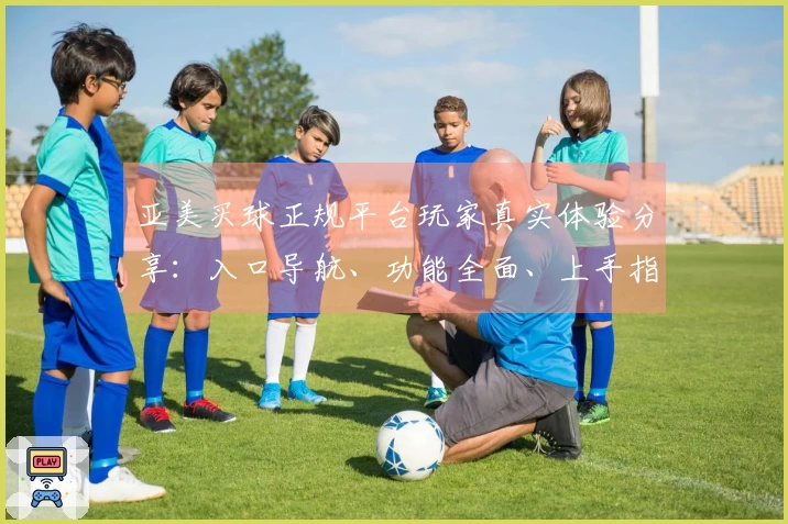 亚美买球正规平台玩家真实体验分享：入口导航、功能全面、上手指南全攻略