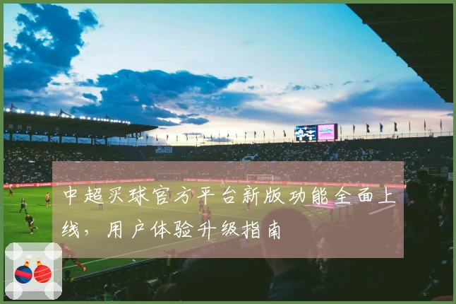 中超买球官方平台新版功能全面上线，用户体验升级指南