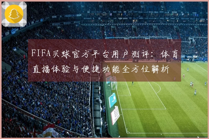 FIFA买球官方平台用户测评：体育直播体验与便捷功能全方位解析