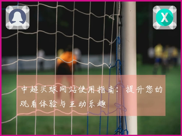 中超买球网站使用指南：提升您的观看体验与互动乐趣