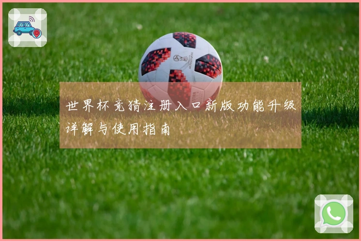 世界杯竞猜注册入口新版功能升级详解与使用指南